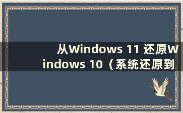 从Windows 11 还原Windows 10（系统还原到Windows 10 的步骤）